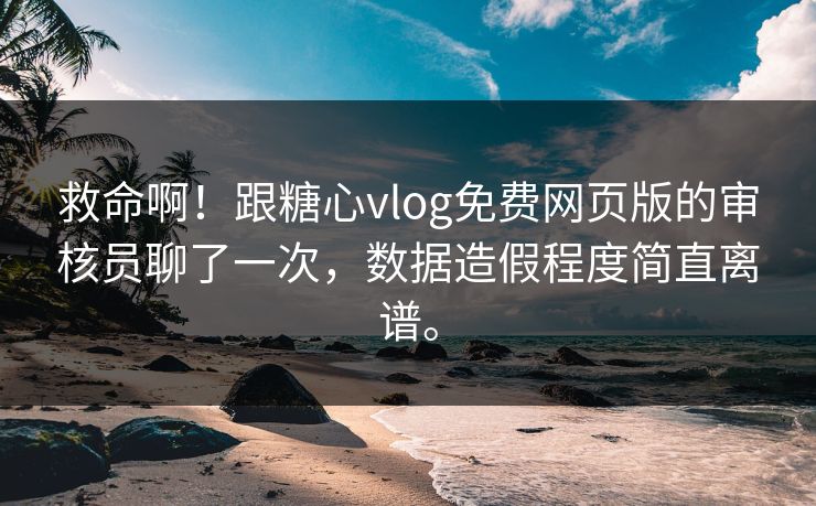 救命啊！跟糖心vlog免费网页版的审核员聊了一次，数据造假程度简直离谱。