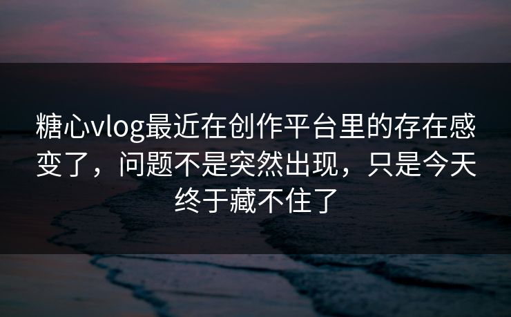 糖心vlog最近在创作平台里的存在感变了，问题不是突然出现，只是今天终于藏不住了