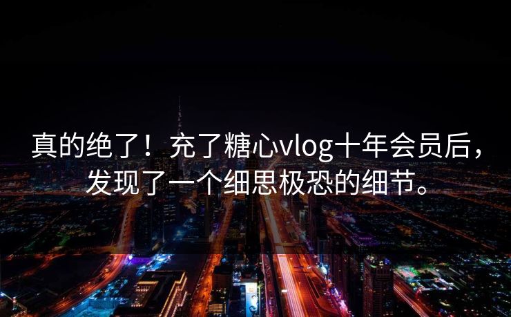 真的绝了！充了糖心vlog十年会员后，发现了一个细思极恐的细节。