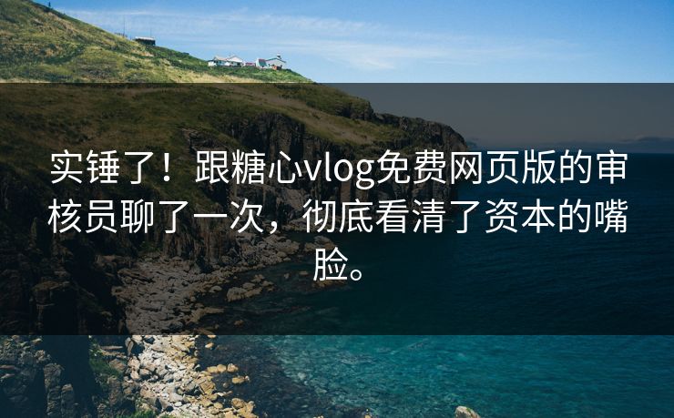 实锤了！跟糖心vlog免费网页版的审核员聊了一次，彻底看清了资本的嘴脸。