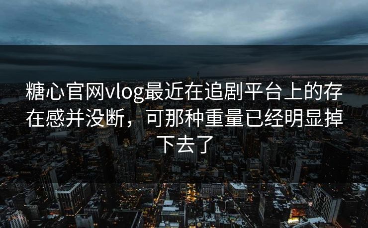 糖心官网vlog最近在追剧平台上的存在感并没断，可那种重量已经明显掉下去了