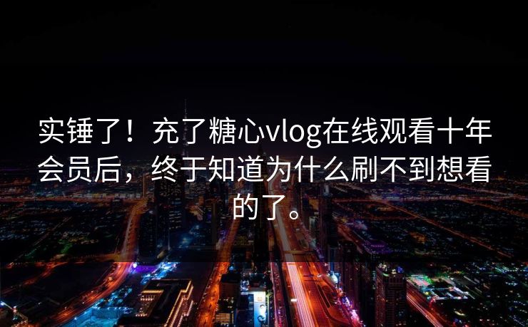 实锤了！充了糖心vlog在线观看十年会员后，终于知道为什么刷不到想看的了。