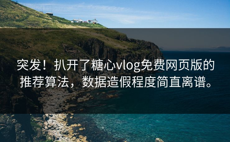突发！扒开了糖心vlog免费网页版的推荐算法，数据造假程度简直离谱。