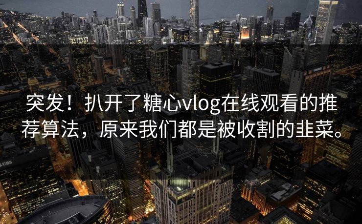 突发！扒开了糖心vlog在线观看的推荐算法，原来我们都是被收割的韭菜。