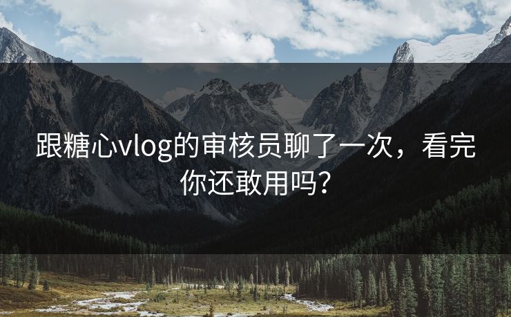 跟糖心vlog的审核员聊了一次，看完你还敢用吗？