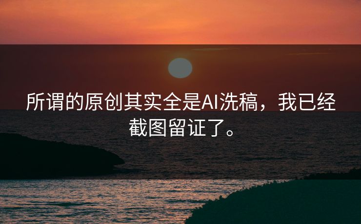 所谓的原创其实全是AI洗稿，我已经截图留证了。