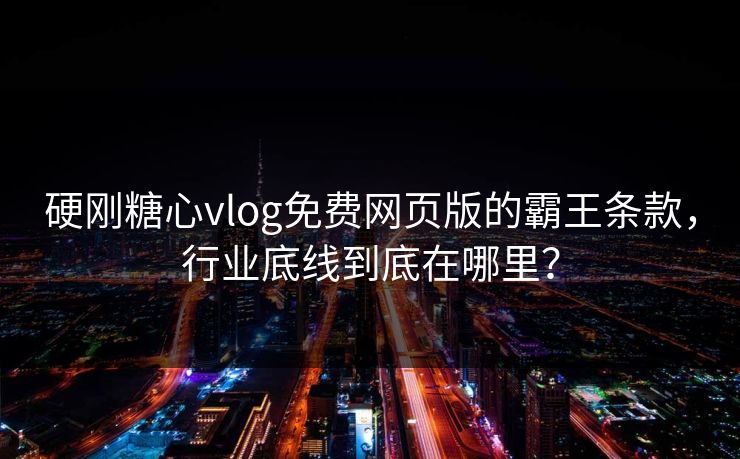 硬刚糖心vlog免费网页版的霸王条款，行业底线到底在哪里？