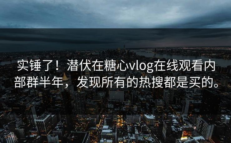 实锤了！潜伏在糖心vlog在线观看内部群半年，发现所有的热搜都是买的。