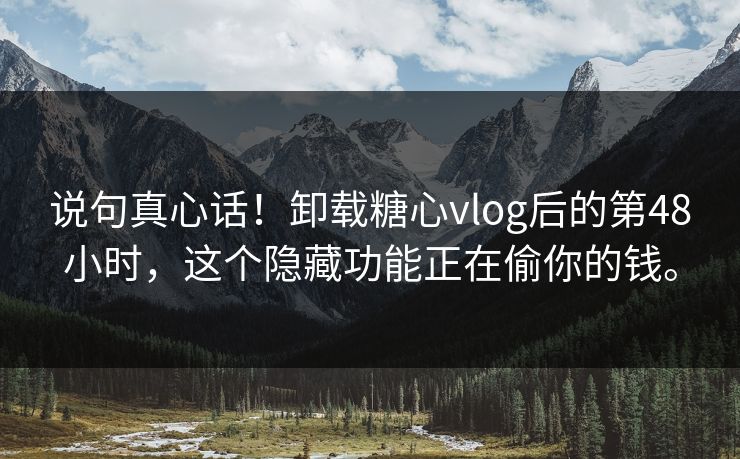 说句真心话！卸载糖心vlog后的第48小时，这个隐藏功能正在偷你的钱。